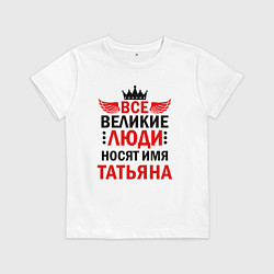 Футболка хлопковая детская Все великие люди носят имя Татьяна, цвет: белый