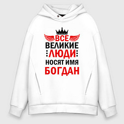 Толстовка оверсайз мужская Все великие люди носят имя Богдан, цвет: белый