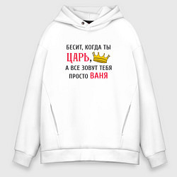 Толстовка оверсайз мужская Бесит, когда ты царь, а все зовут тебя просто Ваня, цвет: белый