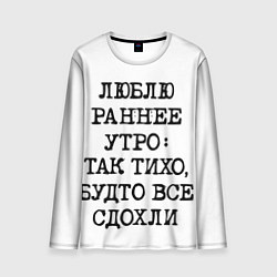 Лонгслив мужской Надпись: люблю раннее утро так тихо будто сдохли в, цвет: 3D-принт