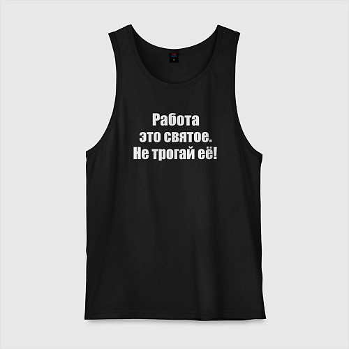 Мужская майка Работа это святое - не трогай её / Черный – фото 1