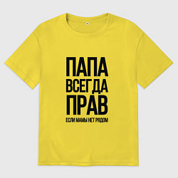 Мужская футболка оверсайз Папа всегда прав, пока мамы нет рядом!