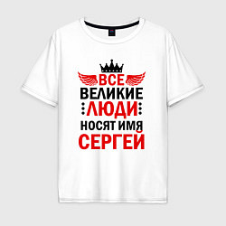 Футболка оверсайз мужская ВСЕ ВЕЛИКИЕ ЛЮДИ НОСЯТ ИМЯ СЕРГЕЙ, цвет: белый