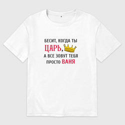 Мужская футболка оверсайз Бесит, когда ты царь, а все зовут тебя просто Ваня