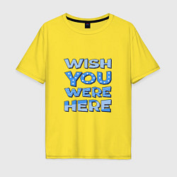 Футболка оверсайз мужская Надпись Wish you were here - для самых любимых, цвет: желтый