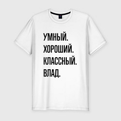 Футболка slim-fit Умный, хороший и классный Влад, цвет: белый