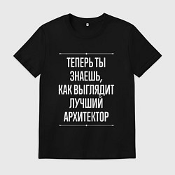 Футболка хлопковая мужская Теперь ты знаешь, как выглядит лучший Архитектор, цвет: черный