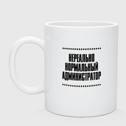 Кружка керамическая Нереально нормальный администратор, цвет: белый