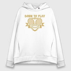 Толстовка оверсайз женская Рождён играть в теннис, цвет: белый