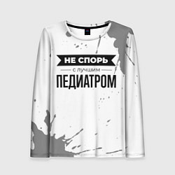 Лонгслив женский Не спорь с лучшим педиатром никогда, цвет: 3D-принт