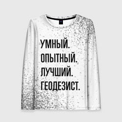 Лонгслив женский Умный, опытный и лучший: геодезист, цвет: 3D-принт