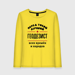 Лонгслив хлопковый женский Перед тобой лучший геодезист - всех времён и народ, цвет: желтый