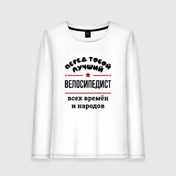 Женский лонгслив Перед тобой лучший велосипедист - всех времён и на