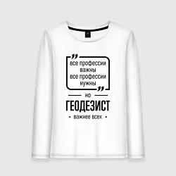 Лонгслив хлопковый женский Геодезист важнее всех, цвет: белый