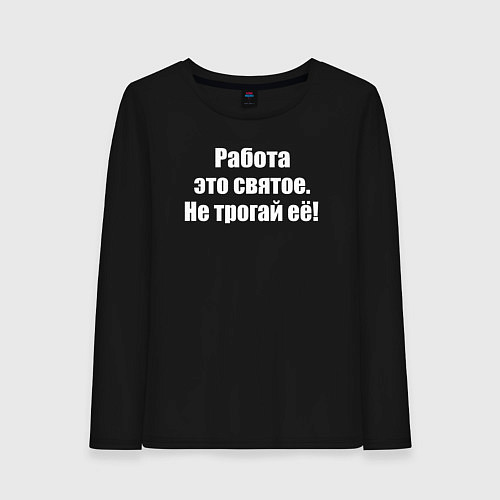 Женский лонгслив Работа это святое - не трогай её / Черный – фото 1