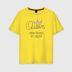 Футболка оверсайз женская Королевы рождаются в апреле, цвет: желтый