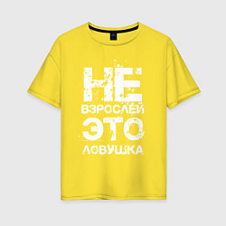 Футболка оверсайз женская НЕ ВЗРОСЛЕЙ, ЭТО ЛОВУШКА!, цвет: желтый