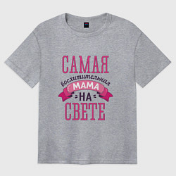 Женская футболка оверсайз САМАЯ ВОСХИТИТЕЛЬНАЯ МАМА НА СВЕТЕ