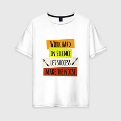 Футболка оверсайз женская Work hard in silence let success make the noise, цвет: белый