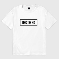 Футболка оверсайз женская Нефтяник табличка, цвет: белый