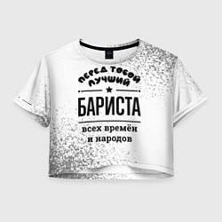 Футболка 3D укороченная женская Лучший бариста - всех времён и народов, цвет: 3D-принт