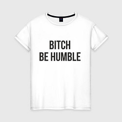 Футболка хлопковая женская Bitch Be Humble, цвет: белый