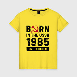 Футболка хлопковая женская Born In The USSR 1985 Limited Edition, цвет: желтый