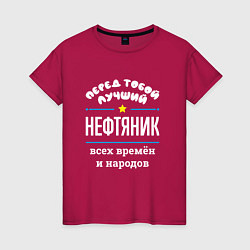 Футболка хлопковая женская Перед тобой лучший нефтяник всех времён и народов, цвет: маджента