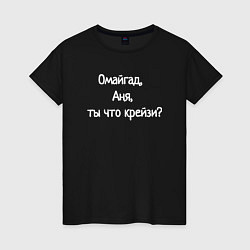 Футболка хлопковая женская Омайгад, Аня, ты что крейзи - надпись, цвет: черный