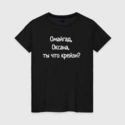 Футболка хлопковая женская Омайгад, Оксана, ты что крейзи - надпись, цвет: черный