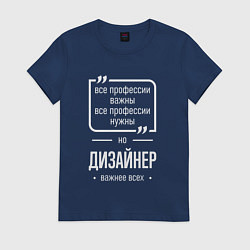 Футболка хлопковая женская Дизайнер нужнее всех, цвет: тёмно-синий